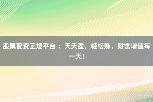 股票配资正规平台 ：天天盈，轻松赚，财富增值每一天！
