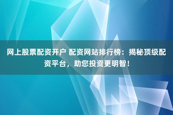 网上股票配资开户 配资网站排行榜：揭秘顶级配资平台，助您投资更明智！