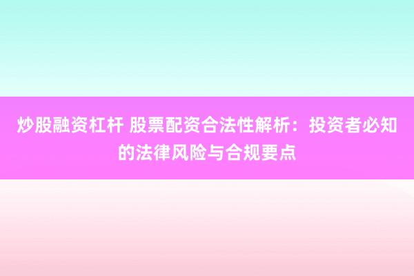 炒股融资杠杆 股票配资合法性解析：投资者必知的法律风险与合规要点