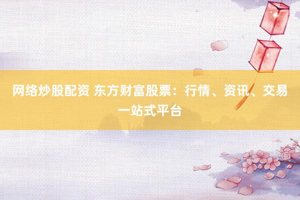 网络炒股配资 东方财富股票：行情、资讯、交易一站式平台