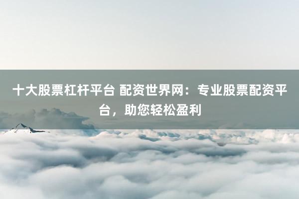 十大股票杠杆平台 配资世界网：专业股票配资平台，助您轻松盈利