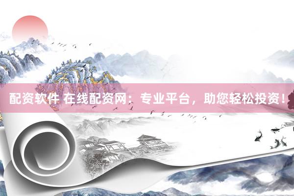 配资软件 在线配资网：专业平台，助您轻松投资！