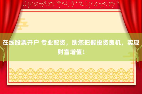 在线股票开户 专业配资，助您把握投资良机，实现财富增值！