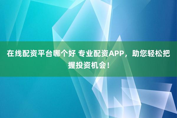 在线配资平台哪个好 专业配资APP，助您轻松把握投资机会！