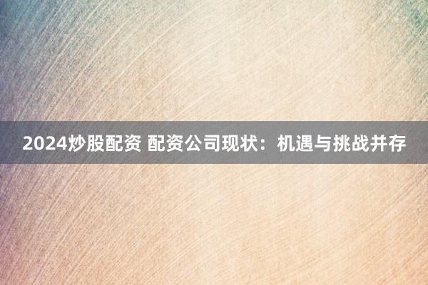 2024炒股配资 配资公司现状：机遇与挑战并存