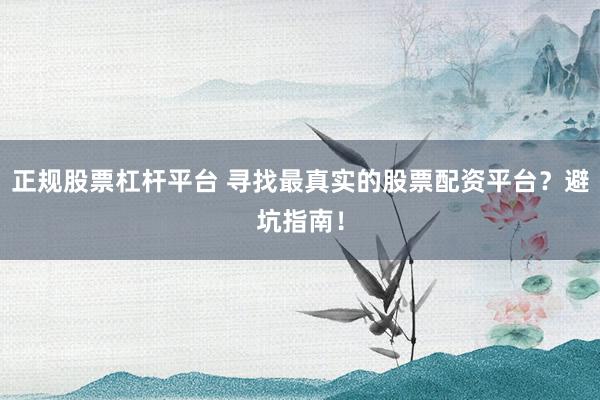 正规股票杠杆平台 寻找最真实的股票配资平台？避坑指南！