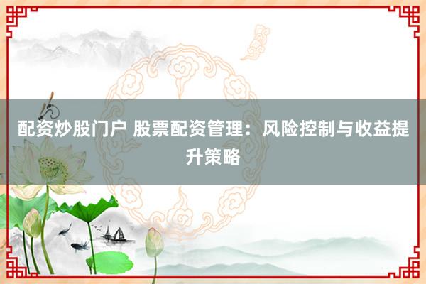 配资炒股门户 股票配资管理：风险控制与收益提升策略