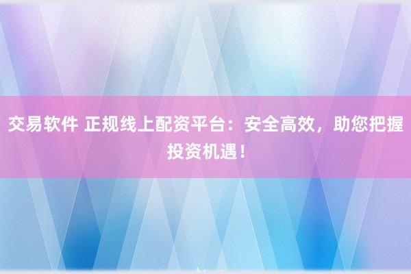 交易软件 正规线上配资平台：安全高效，助您把握投资机遇！