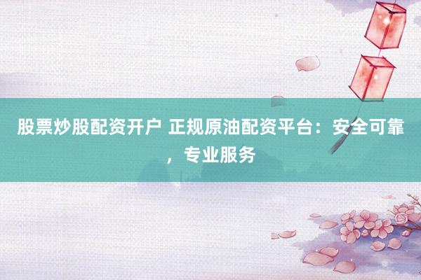 股票炒股配资开户 正规原油配资平台：安全可靠，专业服务