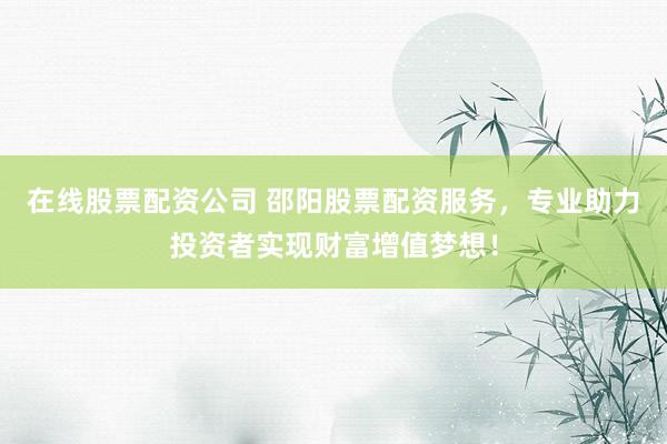 在线股票配资公司 邵阳股票配资服务，专业助力投资者实现财富增值梦想！