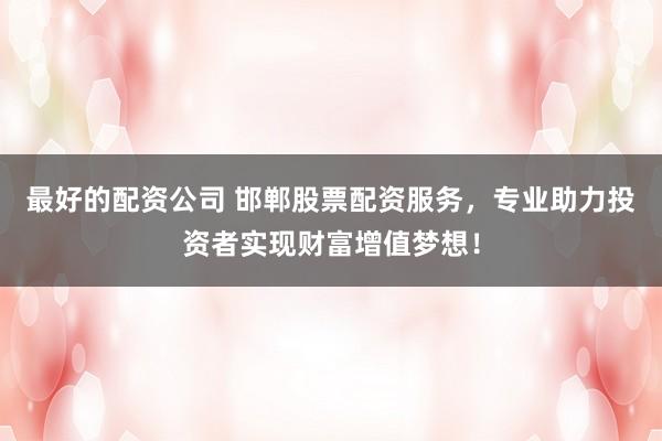 最好的配资公司 邯郸股票配资服务，专业助力投资者实现财富增值梦想！