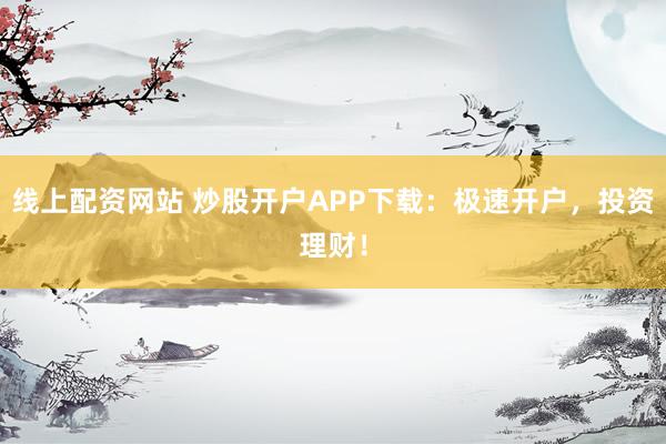 线上配资网站 炒股开户APP下载：极速开户，投资理财！