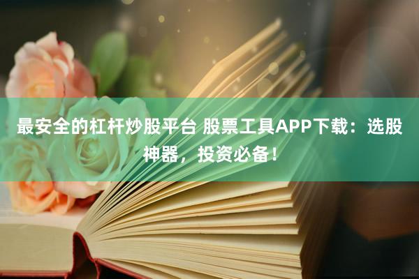 最安全的杠杆炒股平台 股票工具APP下载：选股神器，投资必备！