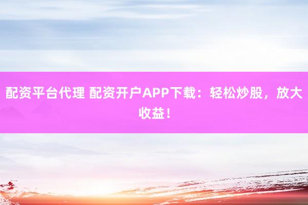 配资平台代理 配资开户APP下载：轻松炒股，放大收益！