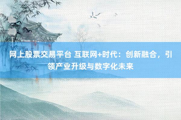 网上股票交易平台 互联网+时代：创新融合，引领产业升级与数字化未来