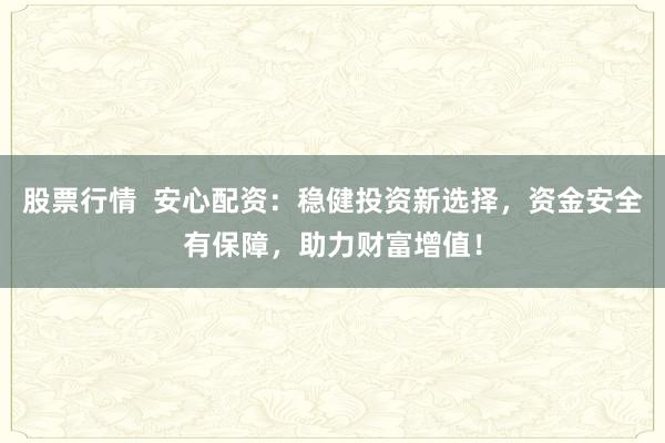 股票行情  安心配资：稳健投资新选择，资金安全有保障，助力财富增值！