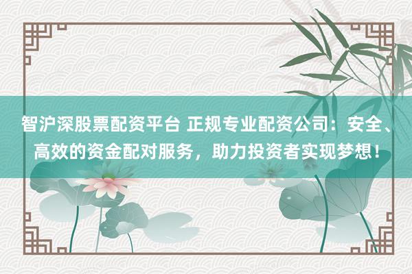 智沪深股票配资平台 正规专业配资公司：安全、高效的资金配对服务，助力投资者实现梦想！