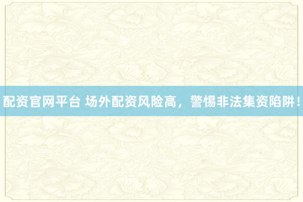 配资官网平台 场外配资风险高，警惕非法集资陷阱！