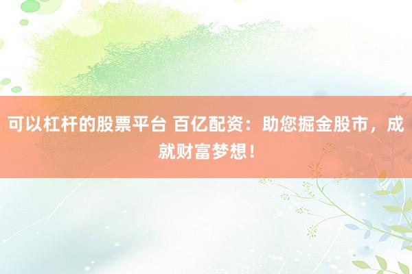 可以杠杆的股票平台 百亿配资：助您掘金股市，成就财富梦想！