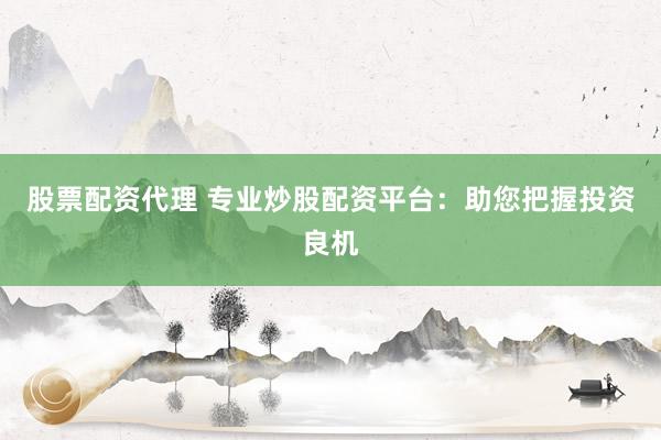 股票配资代理 专业炒股配资平台：助您把握投资良机