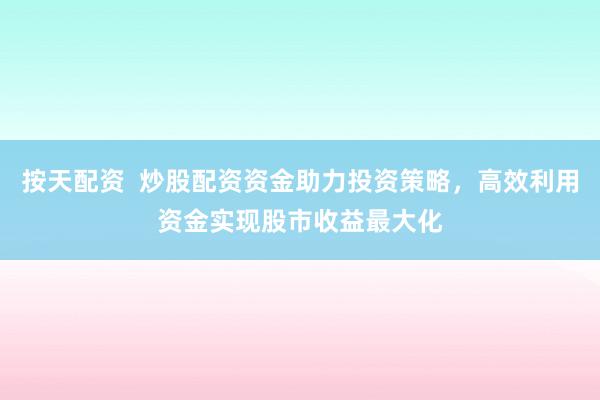 按天配资  炒股配资资金助力投资策略，高效利用资金实现股市收益最大化