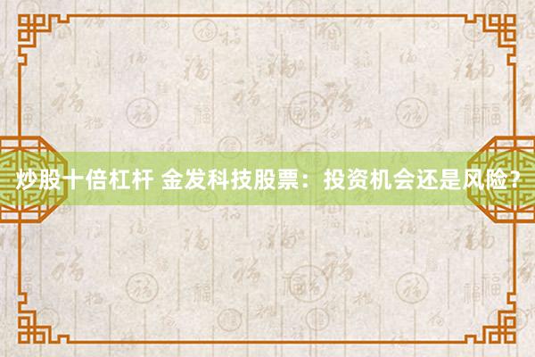 炒股十倍杠杆 金发科技股票：投资机会还是风险？