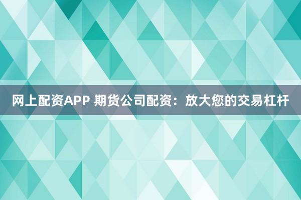 网上配资APP 期货公司配资：放大您的交易杠杆