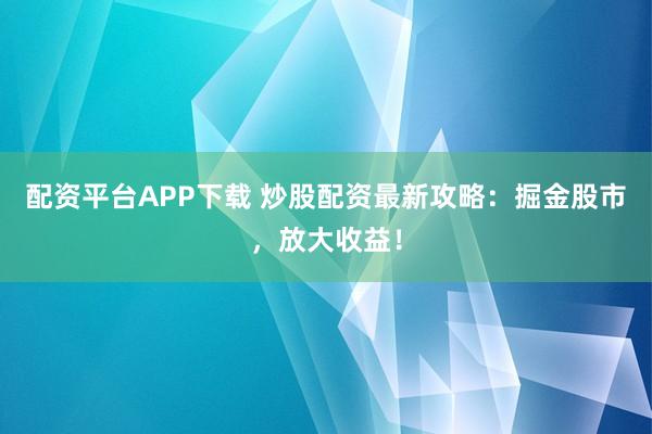 配资平台APP下载 炒股配资最新攻略：掘金股市，放大收益！