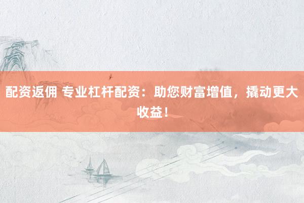 配资返佣 专业杠杆配资：助您财富增值，撬动更大收益！