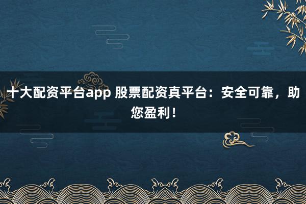 十大配资平台app 股票配资真平台：安全可靠，助您盈利！