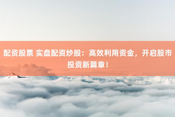 配资股票 实盘配资炒股：高效利用资金，开启股市投资新篇章！