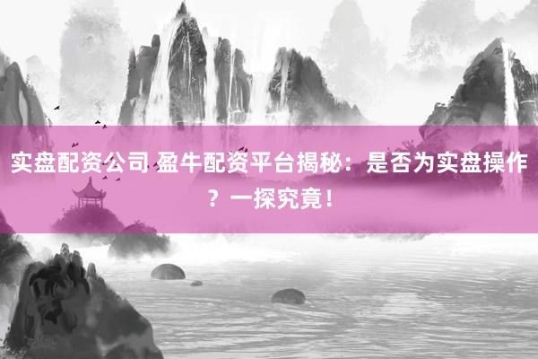 实盘配资公司 盈牛配资平台揭秘：是否为实盘操作？一探究竟！