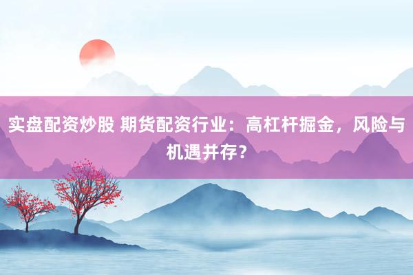 实盘配资炒股 期货配资行业：高杠杆掘金，风险与机遇并存？