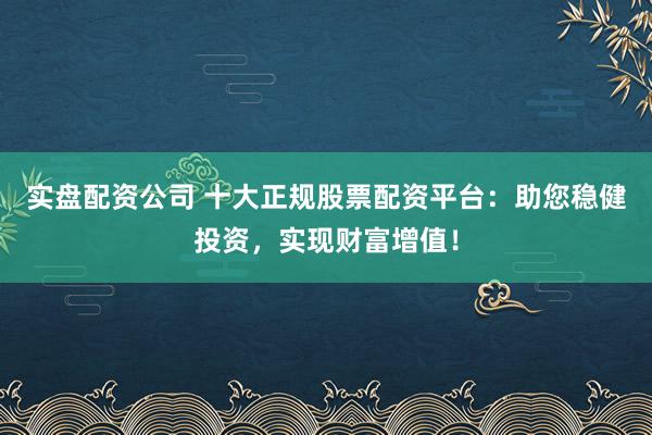 实盘配资公司 十大正规股票配资平台：助您稳健投资，实现财富增值！