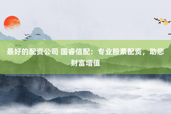 最好的配资公司 国睿信配：专业股票配资，助您财富增值