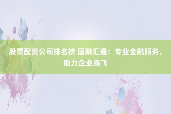 股票配资公司排名榜 国融汇通：专业金融服务，助力企业腾飞