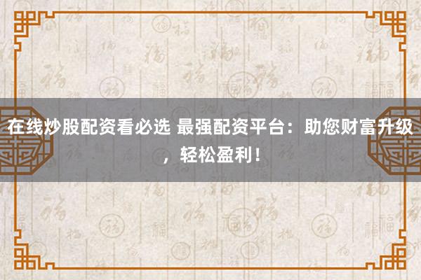 在线炒股配资看必选 最强配资平台：助您财富升级，轻松盈利！
