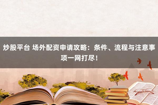 炒股平台 场外配资申请攻略：条件、流程与注意事项一网打尽！