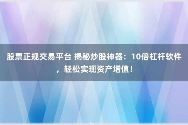 股票正规交易平台 揭秘炒股神器：10倍杠杆软件，轻松实现资产增值！