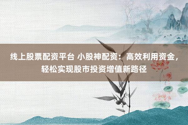 线上股票配资平台 小股神配资：高效利用资金，轻松实现股市投资增值新路径