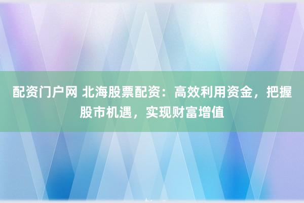 配资门户网 北海股票配资：高效利用资金，把握股市机遇，实现财富增值