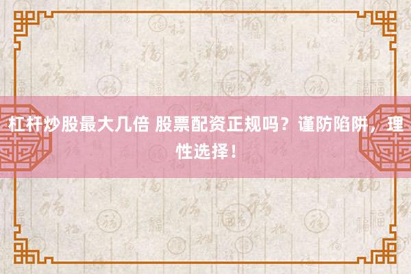 杠杆炒股最大几倍 股票配资正规吗？谨防陷阱，理性选择！