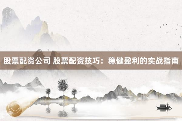 股票配资公司 股票配资技巧：稳健盈利的实战指南