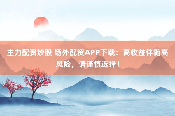 主力配资炒股 场外配资APP下载：高收益伴随高风险，请谨慎选择！