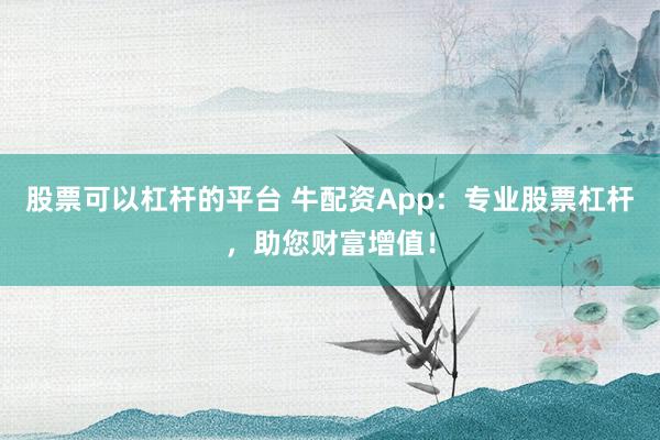 股票可以杠杆的平台 牛配资App：专业股票杠杆，助您财富增值！