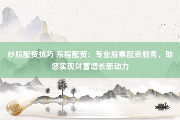 炒股配资技巧 东程配资：专业股票配资服务，助您实现财富增长新动力