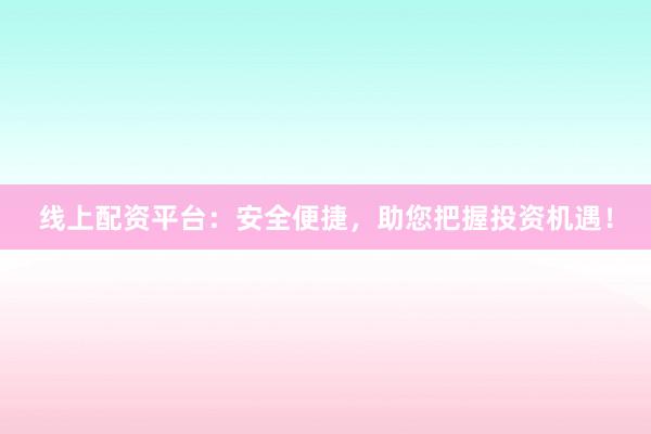 线上配资平台：安全便捷，助您把握投资机遇！