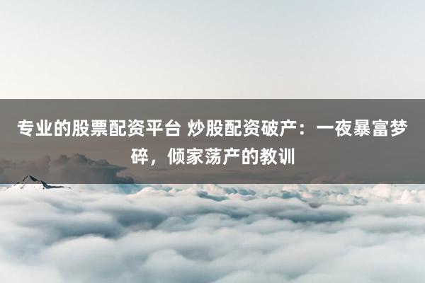 专业的股票配资平台 炒股配资破产：一夜暴富梦碎，倾家荡产的教训