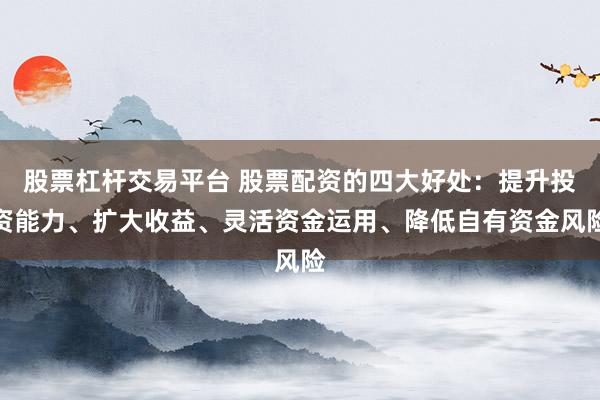 股票杠杆交易平台 股票配资的四大好处：提升投资能力、扩大收益、灵活资金运用、降低自有资金风险