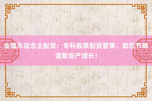 金猎东说念主配资：专科股票配资管事，助您节略遣散资产增长！